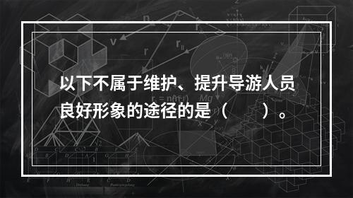 以下不属于维护、提升导游人员良好形象的途径的是（　　）。