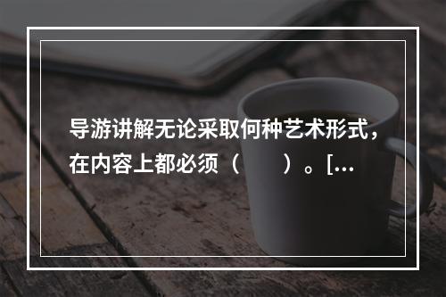 导游讲解无论采取何种艺术形式，在内容上都必须（　　）。[2