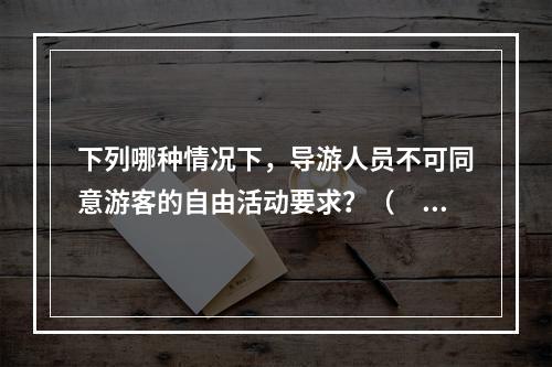 下列哪种情况下，导游人员不可同意游客的自由活动要求？（　　