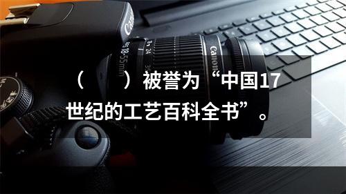 （　　）被誉为“中国17世纪的工艺百科全书”。