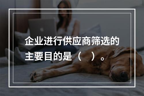 企业进行供应商筛选的主要目的是（　）。