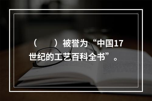 （　　）被誉为“中国17世纪的工艺百科全书”。