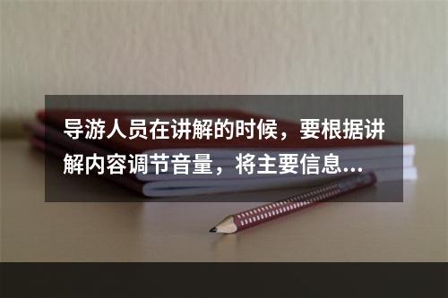 导游人员在讲解的时候，要根据讲解内容调节音量，将主要信息的