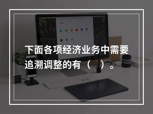 下面各项经济业务中需要追溯调整的有（ ）。