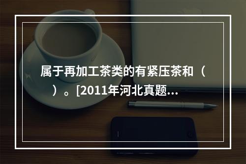 属于再加工茶类的有紧压茶和（　　）。[2011年河北真题]