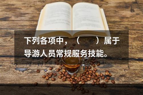 下列各项中，（　　）属于导游人员常规服务技能。