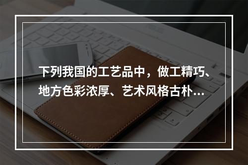 下列我国的工艺品中，做工精巧、地方色彩浓厚、艺术风格古朴、