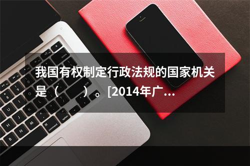 我国有权制定行政法规的国家机关是（　　）。[2014年广西