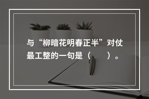 与“柳暗花明春正半”对仗最工整的一句是（　　）。