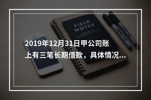 2019年12月31日甲公司账上有三笔长期借款，具体情况如下