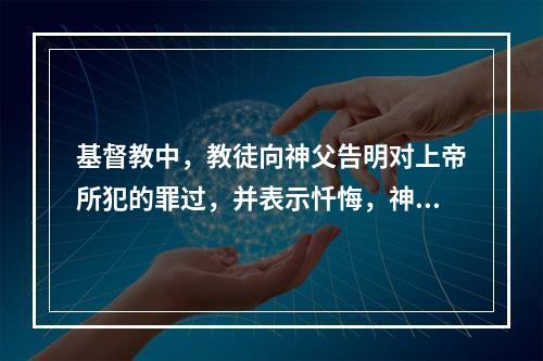 基督教中，教徒向神父告明对上帝所犯的罪过，并表示忏悔，神父