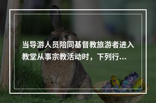 当导游人员陪同基督教旅游者进入教堂从事宗教活动时，下列行为