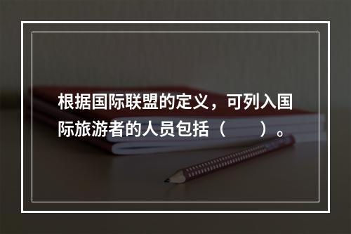 根据国际联盟的定义，可列入国际旅游者的人员包括（　　）。