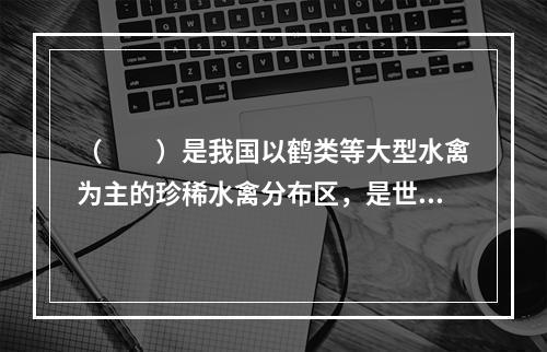 （　　）是我国以鹤类等大型水禽为主的珍稀水禽分布区，是世界