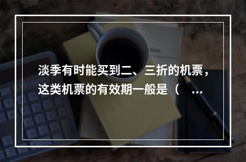 淡季有时能买到二、三折的机票，这类机票的有效期一般是（　　