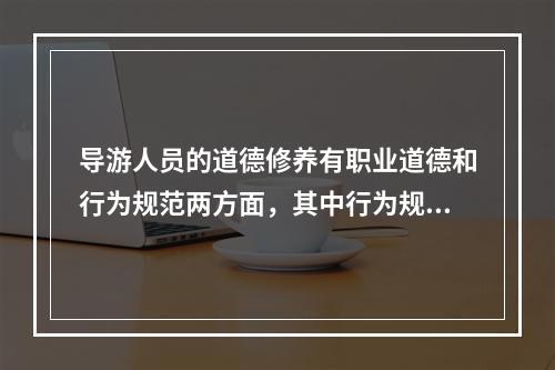 导游人员的道德修养有职业道德和行为规范两方面，其中行为规范