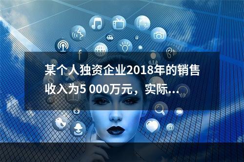 某个人独资企业2018年的销售收入为5 000万元，实际支出