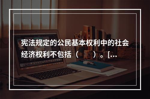 宪法规定的公民基本权利中的社会经济权利不包括（　　）。[2