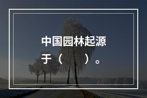 中国园林起源于（　　）。