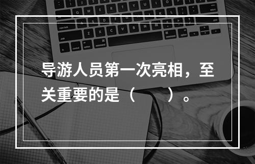 导游人员第一次亮相，至关重要的是（　　）。