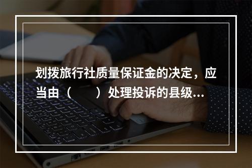 划拨旅行社质量保证金的决定，应当由（　　）处理投诉的县级以