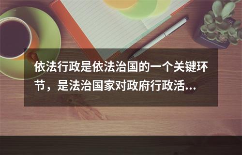 依法行政是依法治国的一个关键环节，是法治国家对政府行政活动