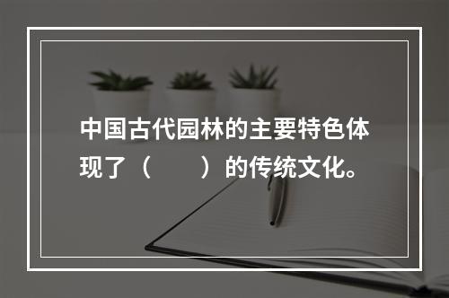 中国古代园林的主要特色体现了（　　）的传统文化。