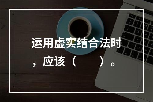 运用虚实结合法时，应该（　　）。