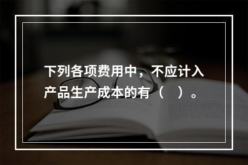 下列各项费用中，不应计入产品生产成本的有（　）。