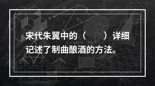 宋代朱翼中的（　　）详细记述了制曲酿酒的方法。