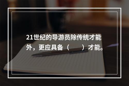 21世纪的导游员除传统才能外，更应具备（　　）才能。