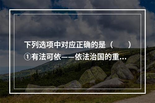 下列选项中对应正确的是（　　）①有法可依——依法治国的重要