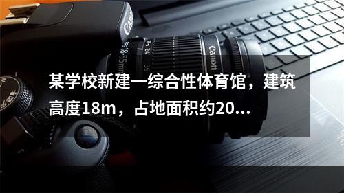 某学校新建一综合性体育馆，建筑高度18m，占地面积约2000