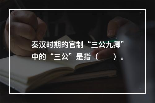 秦汉时期的官制“三公九卿”中的“三公”是指（　　）。