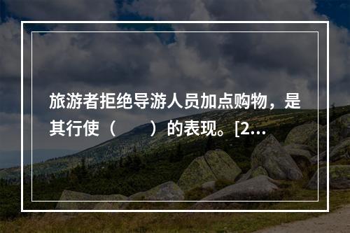 旅游者拒绝导游人员加点购物，是其行使（　　）的表现。[20