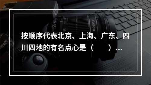 按顺序代表北京、上海、广东、四川四地的有名点心是（　　）。