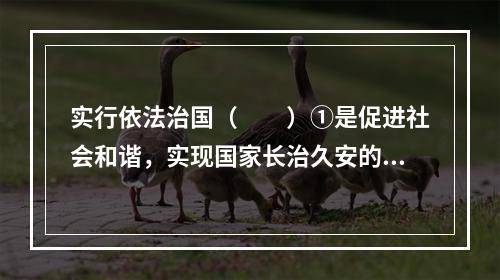 实行依法治国（　　）①是促进社会和谐，实现国家长治久安的重