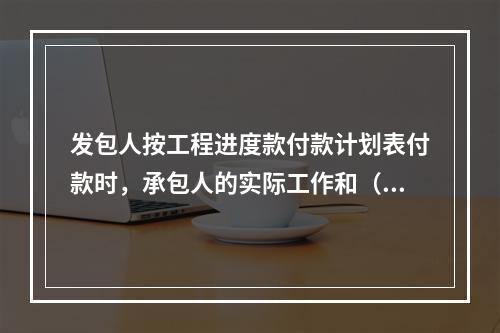 发包人按工程进度款付款计划表付款时，承包人的实际工作和（或）