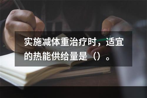 实施减体重治疗时，适宜的热能供给量是（）。