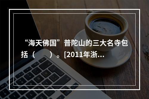 “海天佛国”普陀山的三大名寺包括（　　）。[2011年浙江