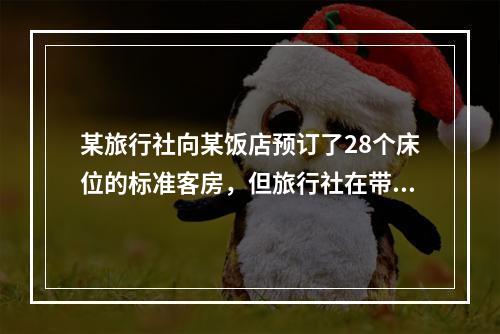 某旅行社向某饭店预订了28个床位的标准客房，但旅行社在带团