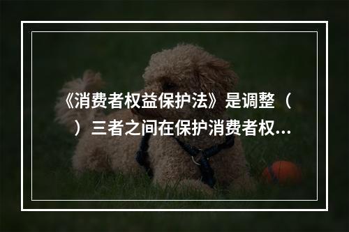 《消费者权益保护法》是调整（　　）三者之间在保护消费者权益