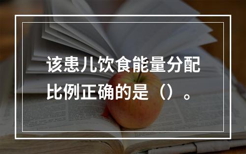 该患儿饮食能量分配比例正确的是（）。