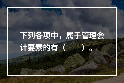 下列各项中，属于管理会计要素的有（　　）。