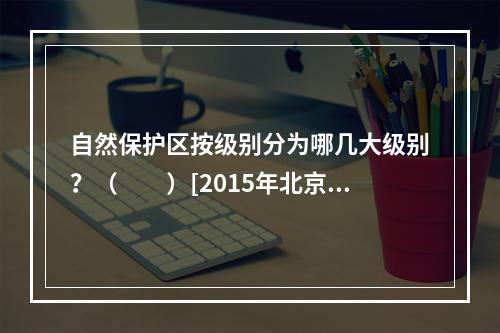 自然保护区按级别分为哪几大级别？（　　）[2015年北京真题