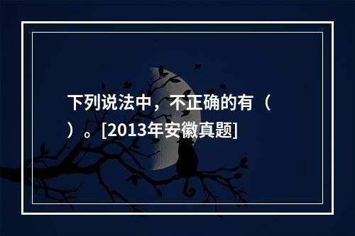 下列说法中，不正确的有（　　）。[2013年安徽真题]