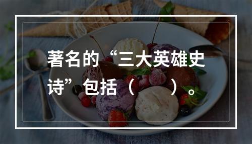 著名的“三大英雄史诗”包括（　　）。