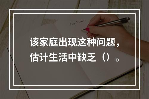 该家庭出现这种问题，估计生活中缺乏（）。