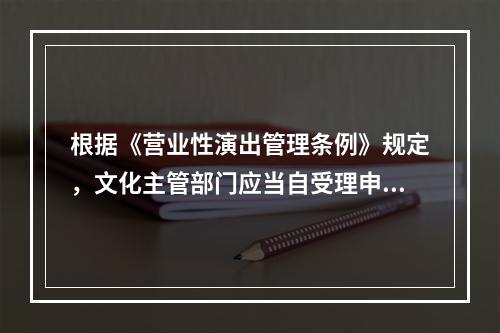 根据《营业性演出管理条例》规定，文化主管部门应当自受理申请之