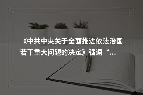 《中共中央关于全面推进依法治国若干重大问题的决定》强调“推